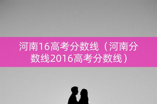 河南16高考分数线（河南分数线2016高考分数线）