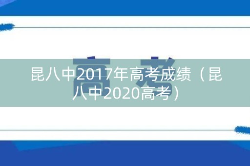 昆八中2017年高考成绩（昆八中2020高考）