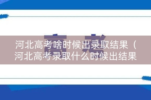 河北高考啥时候出录取结果（河北高考录取什么时候出结果）