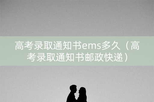 高考录取通知书ems多久（高考录取通知书邮政快递）