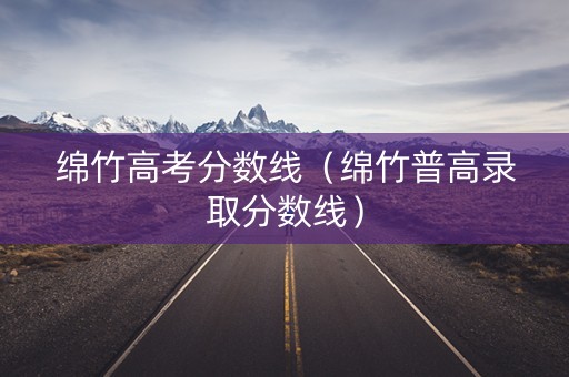 绵竹高考分数线（绵竹普高录取分数线）