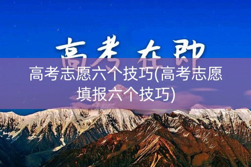 高考志愿六个技巧(高考志愿填报六个技巧)