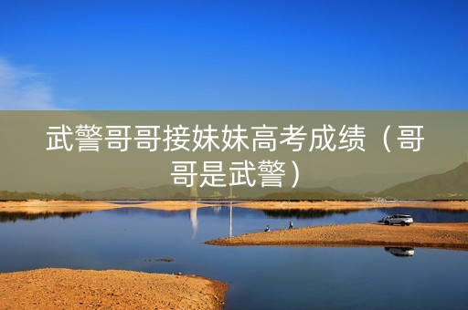 武警哥哥接妹妹高考成绩（哥哥是武警）