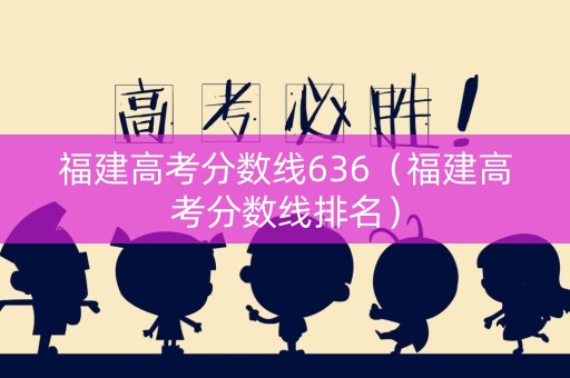 福建高考分数线636（福建高考分数线排名）
