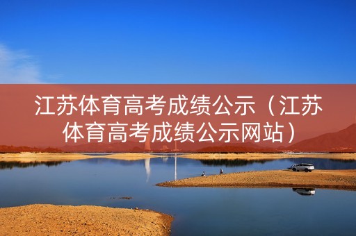 江苏体育高考成绩公示（江苏体育高考成绩公示网站）