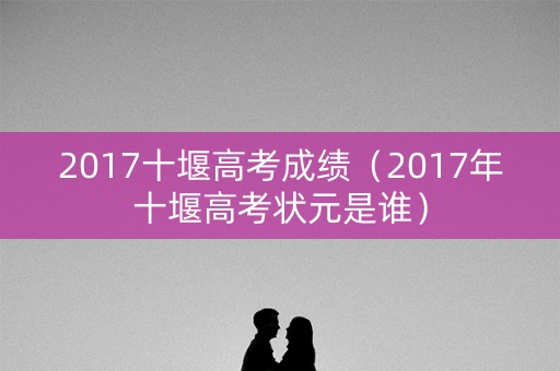 2017十堰高考成绩（2017年十堰高考状元是谁）