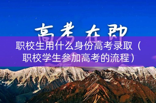 职校生用什么身份高考录取（职校学生参加高考的流程）