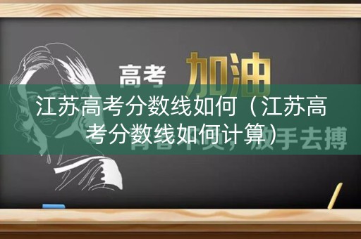 江苏高考分数线如何（江苏高考分数线如何计算）