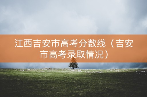 江西吉安市高考分数线（吉安市高考录取情况）