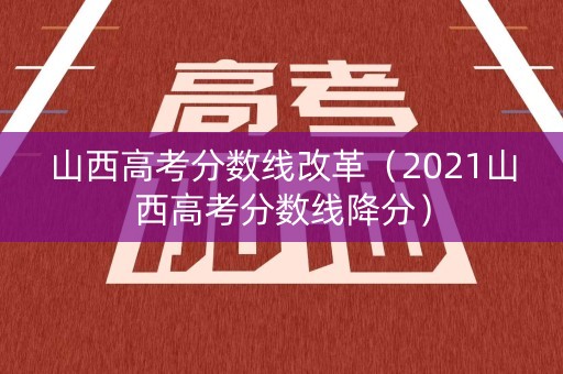 山西高考分数线改革（2021山西高考分数线降分）