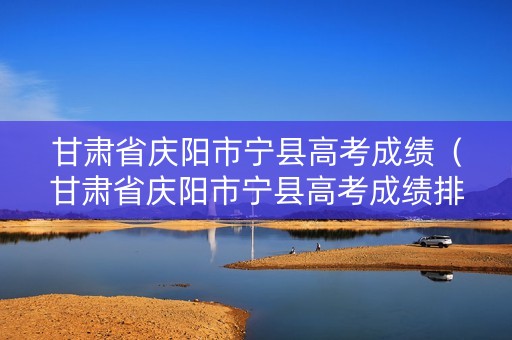 甘肃省庆阳市宁县高考成绩（甘肃省庆阳市宁县高考成绩排名）