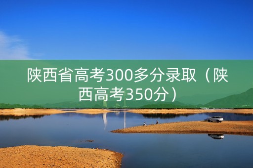 陕西省高考300多分录取（陕西高考350分）