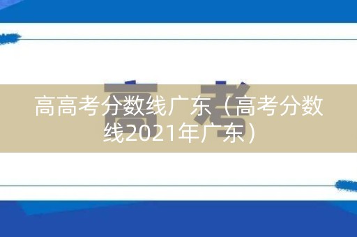 高高考分数线广东（高考分数线2021年广东）