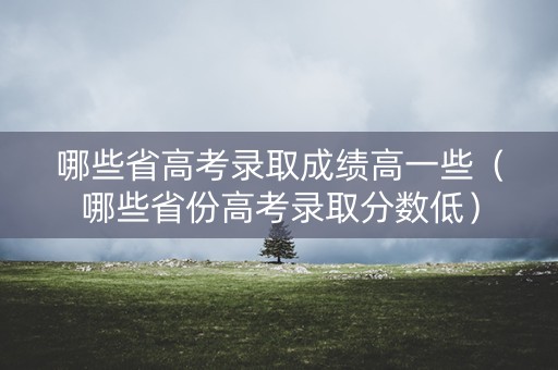 哪些省高考录取成绩高一些（哪些省份高考录取分数低）