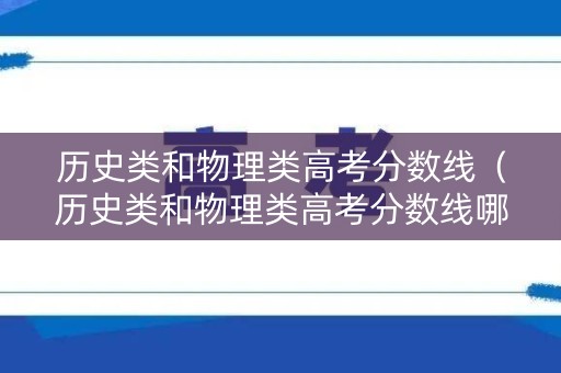 历史类和物理类高考分数线（历史类和物理类高考分数线哪个高）
