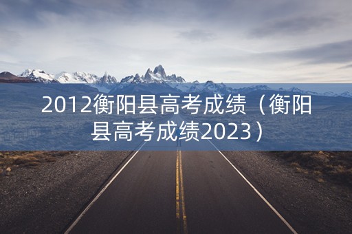 2012衡阳县高考成绩（衡阳县高考成绩2023）