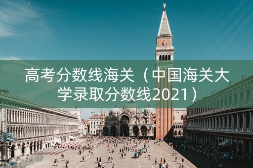 高考分数线海关（中国海关大学录取分数线2021）