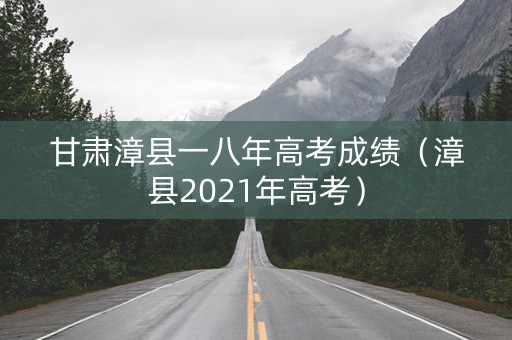 甘肃漳县一八年高考成绩（漳县2021年高考）