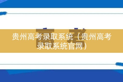 贵州高考录取系统（贵州高考录取系统官网）