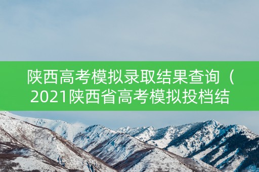 陕西高考模拟录取结果查询（2021陕西省高考模拟投档结果）