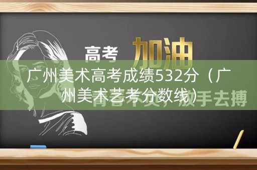广州美术高考成绩532分（广州美术艺考分数线）
