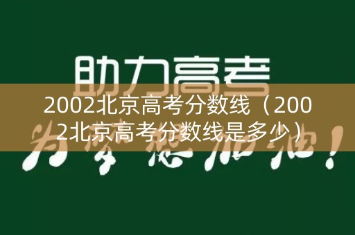 2002北京高考分数线（2002北京高考分数线是多少）