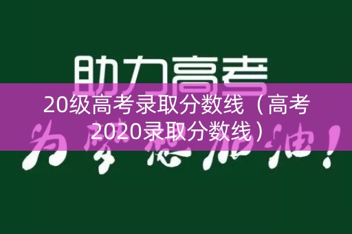 20级高考录取分数线（高考2020录取分数线）