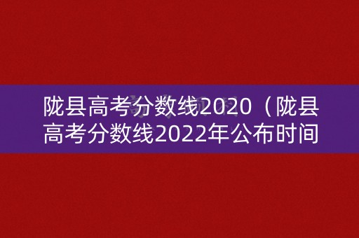 陇县高考分数线2020（陇县高考分数线2022年公布时间）