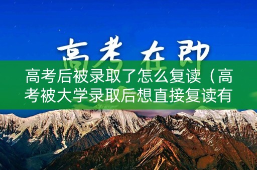 高考后被录取了怎么复读（高考被大学录取后想直接复读有什么办法不影）