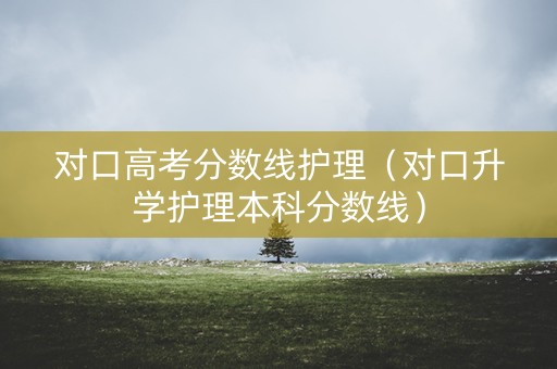 对口高考分数线护理（对口升学护理本科分数线）