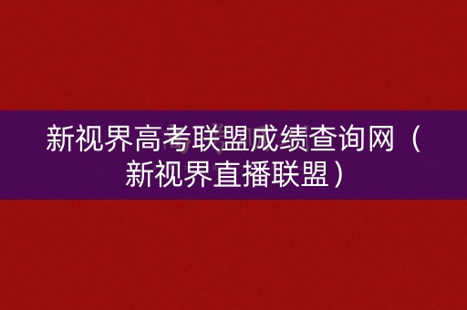 新视界高考联盟成绩查询网（新视界直播联盟）