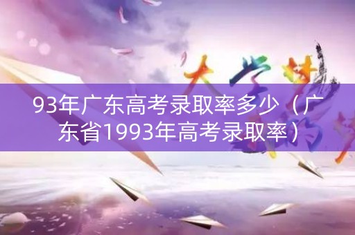 93年广东高考录取率多少（广东省1993年高考录取率）