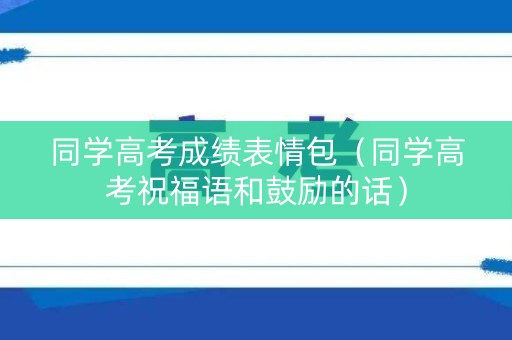 同学高考成绩表情包（同学高考祝福语和鼓励的话）