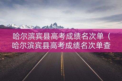哈尔滨宾县高考成绩名次单（哈尔滨宾县高考成绩名次单查询）