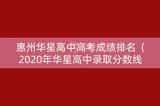 惠州华星高中高考成绩排名（2020年华星高中录取分数线）