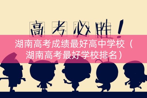湖南高考成绩最好高中学校（湖南高考最好学校排名）