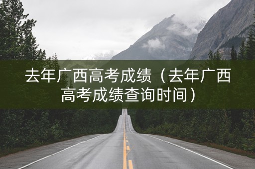 去年广西高考成绩（去年广西高考成绩查询时间）