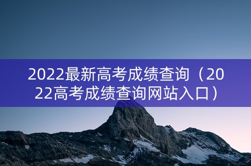2022最新高考成绩查询（2022高考成绩查询网站入口）