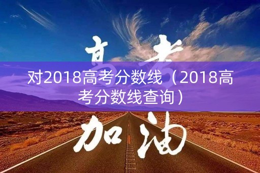 对2018高考分数线（2018高考分数线查询）