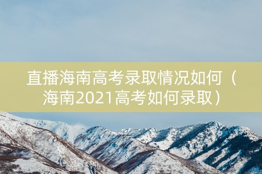 直播海南高考录取情况如何（海南2021高考如何录取）
