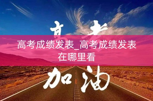 高考成绩发表_高考成绩发表在哪里看