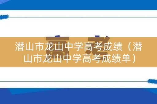 潜山市龙山中学高考成绩（潜山市龙山中学高考成绩单）