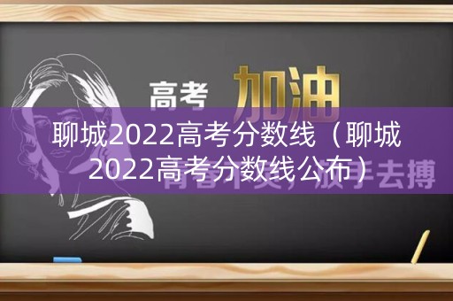 聊城2022高考分数线（聊城2022高考分数线公布）
