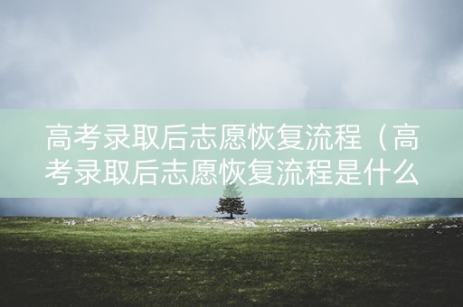 高考录取后志愿恢复流程（高考录取后志愿恢复流程是什么）