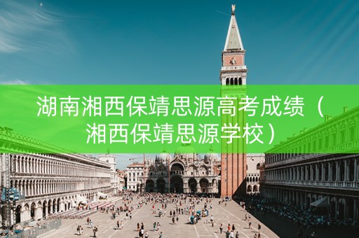 湖南湘西保靖思源高考成绩（湘西保靖思源学校）