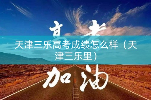 天津三乐高考成绩怎么样（天津三乐里）