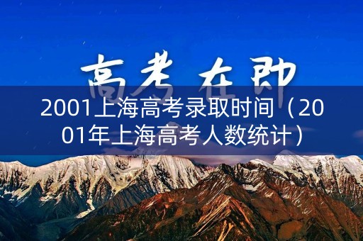 2001上海高考录取时间（2001年上海高考人数统计）