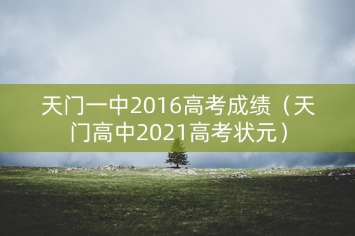 天门一中2016高考成绩（天门高中2021高考状元）