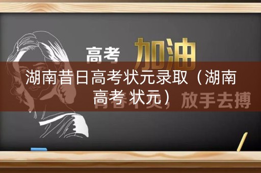 湖南昔日高考状元录取（湖南高考 状元）