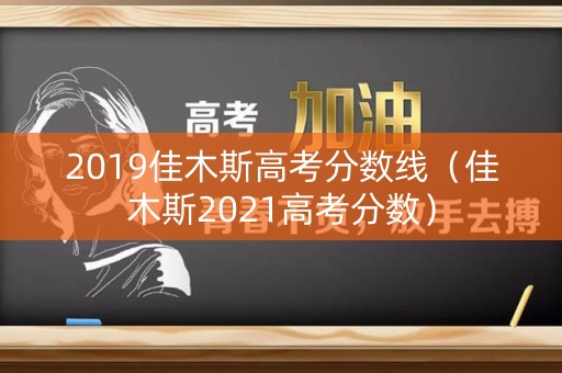 2019佳木斯高考分数线（佳木斯2021高考分数）